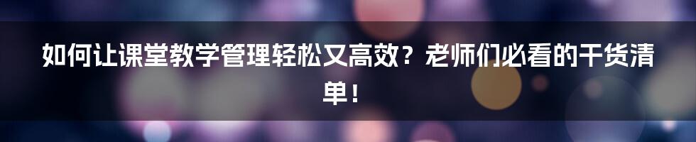 如何让课堂教学管理轻松又高效？老师们必看的干货清单！