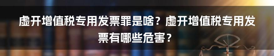 虚开增值税专用发票罪是啥？虚开增值税专用发票有哪些危害？