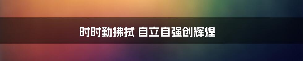 时时勤拂拭 自立自强创辉煌