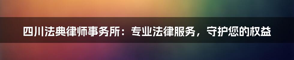 四川法典律师事务所：专业法律服务，守护您的权益