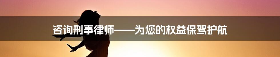 咨询刑事律师——为您的权益保驾护航