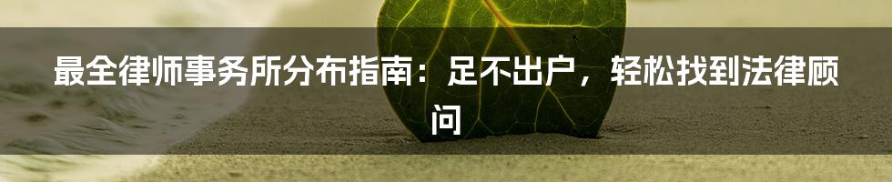 最全律师事务所分布指南：足不出户，轻松找到法律顾问