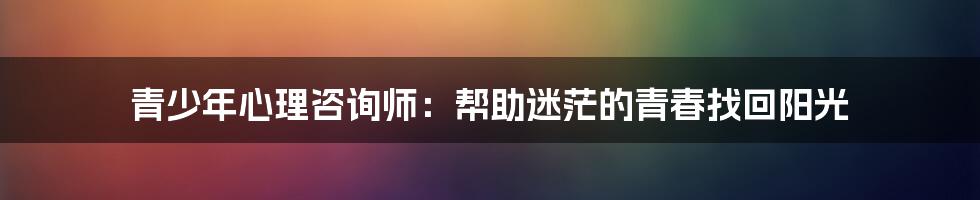 青少年心理咨询师：帮助迷茫的青春找回阳光