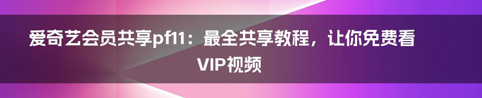 爱奇艺会员共享pf11：最全共享教程，让你免费看VIP视频