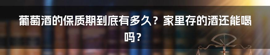 葡萄酒的保质期到底有多久？家里存的酒还能喝吗？