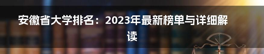 安徽省大学排名：2023年最新榜单与详细解读