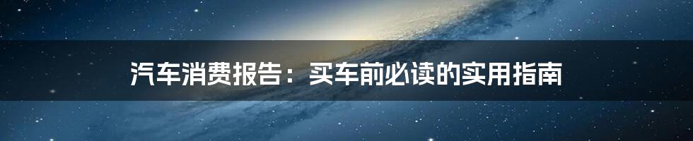 汽车消费报告：买车前必读的实用指南