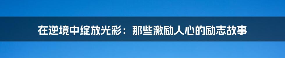 在逆境中绽放光彩：那些激励人心的励志故事