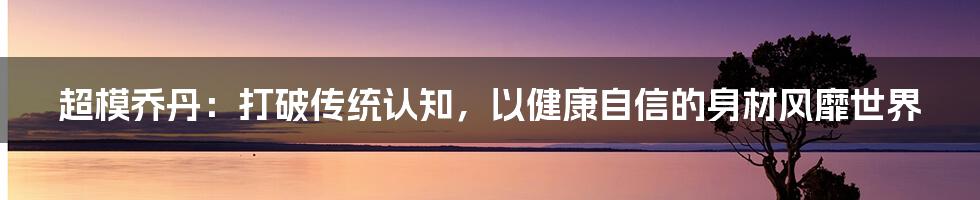 超模乔丹：打破传统认知，以健康自信的身材风靡世界