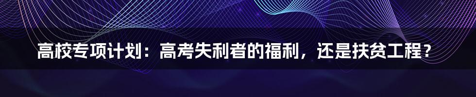 高校专项计划：高考失利者的福利，还是扶贫工程？