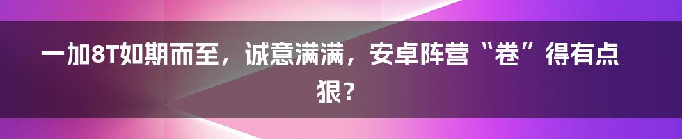 一加8T如期而至，诚意满满，安卓阵营“卷”得有点狠？