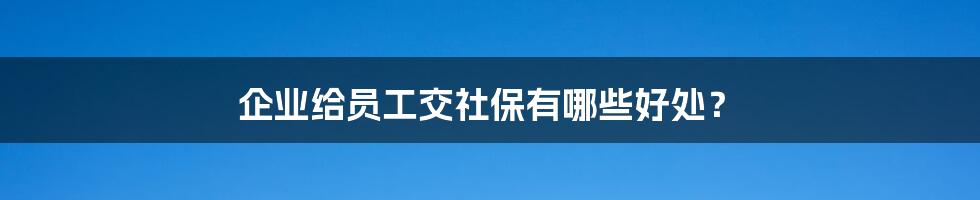 企业给员工交社保有哪些好处？