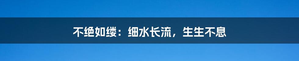 不绝如缕：细水长流，生生不息