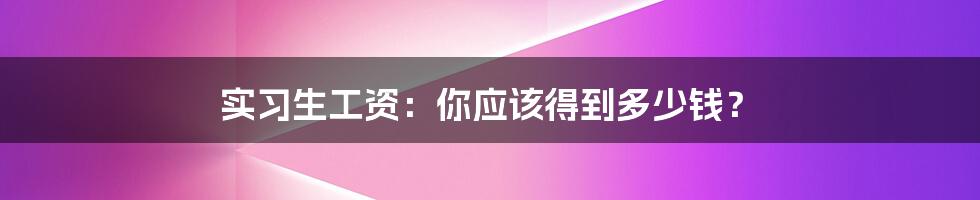 实习生工资：你应该得到多少钱？