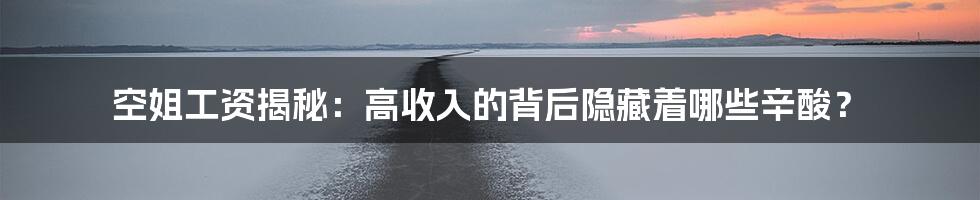 空姐工资揭秘：高收入的背后隐藏着哪些辛酸？