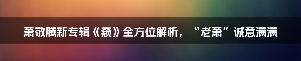 萧敬腾新专辑《窥》全方位解析，“老萧”诚意满满