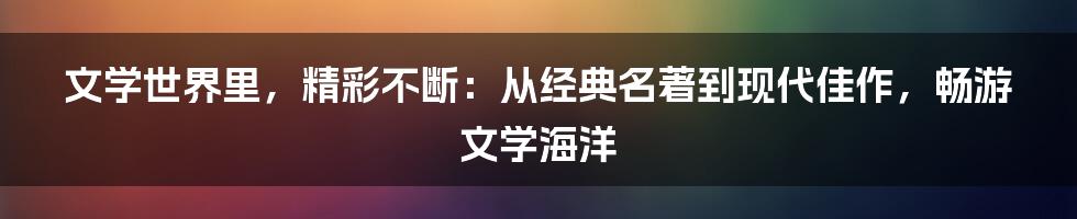 文学世界里，精彩不断：从经典名著到现代佳作，畅游文学海洋