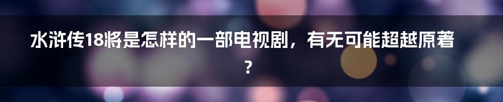 水浒传18将是怎样的一部电视剧，有无可能超越原著？