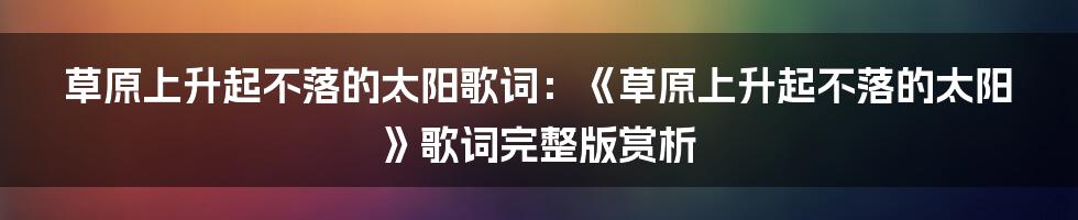 草原上升起不落的太阳歌词：《草原上升起不落的太阳》歌词完整版赏析