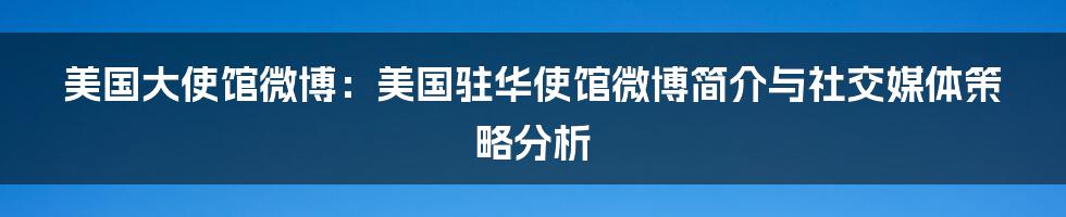 美国大使馆微博：美国驻华使馆微博简介与社交媒体策略分析