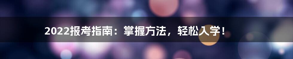 2022报考指南：掌握方法，轻松入学！