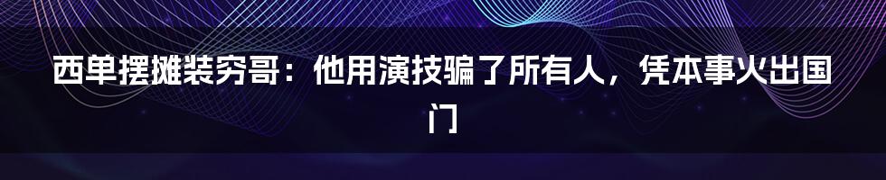 西单摆摊装穷哥：他用演技骗了所有人，凭本事火出国门