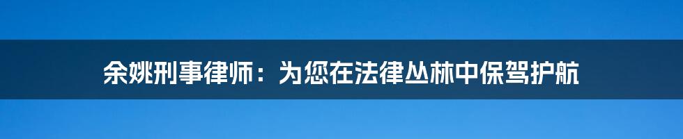 余姚刑事律师：为您在法律丛林中保驾护航