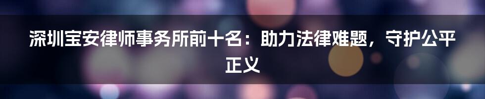 深圳宝安律师事务所前十名：助力法律难题，守护公平正义