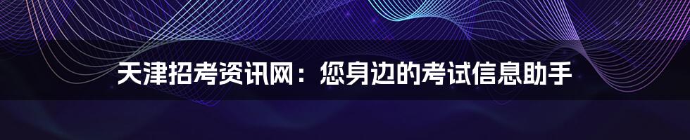 天津招考资讯网：您身边的考试信息助手