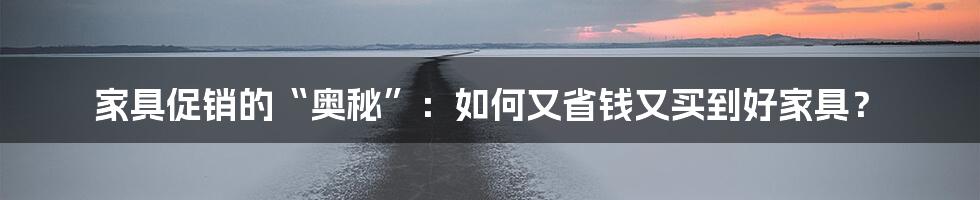 家具促销的“奥秘”：如何又省钱又买到好家具？