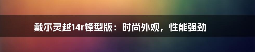 戴尔灵越14r锋型版：时尚外观，性能强劲