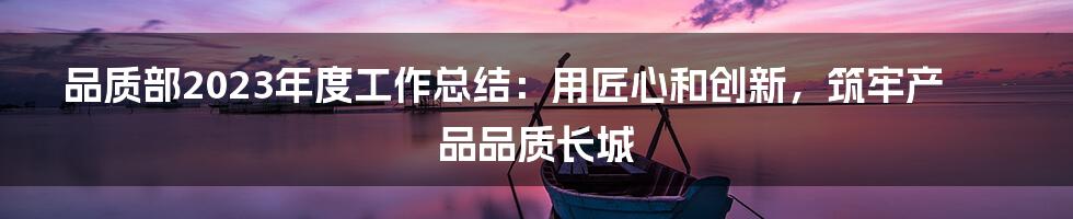 品质部2023年度工作总结：用匠心和创新，筑牢产品品质长城