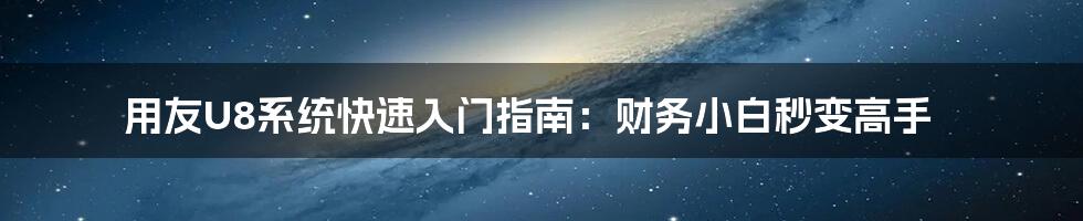 用友U8系统快速入门指南：财务小白秒变高手