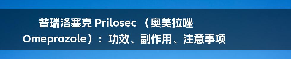 普瑞洛塞克 Prilosec （奥美拉唑 Omeprazole）：功效、副作用、注意事项