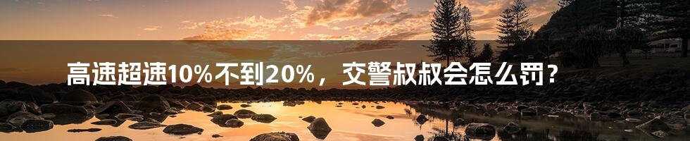 高速超速10%不到20%，交警叔叔会怎么罚？