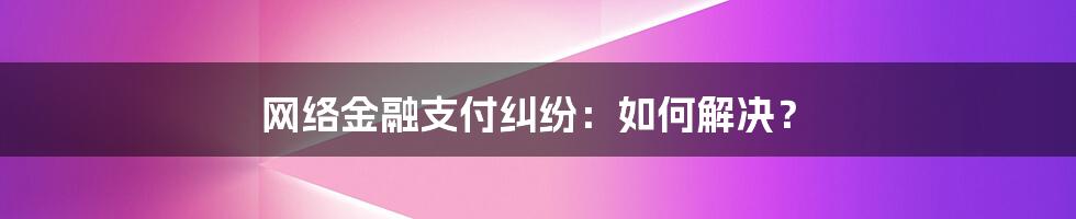 网络金融支付纠纷：如何解决？