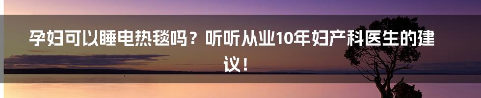 孕妇可以睡电热毯吗？听听从业10年妇产科医生的建议！