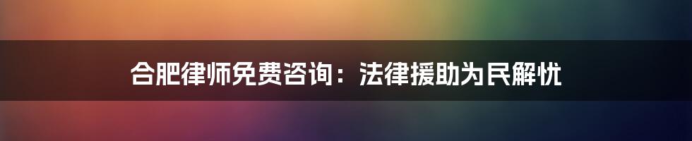 合肥律师免费咨询：法律援助为民解忧