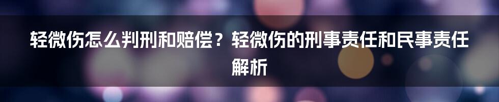 轻微伤怎么判刑和赔偿？轻微伤的刑事责任和民事责任解析