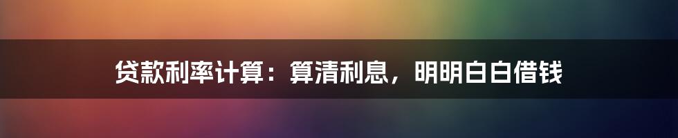 贷款利率计算：算清利息，明明白白借钱