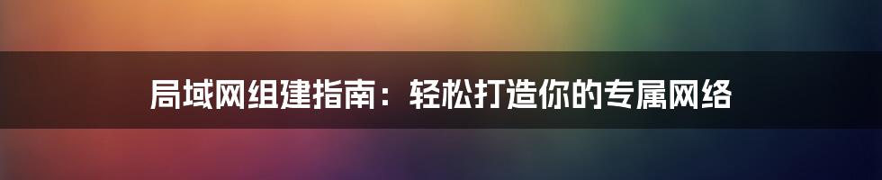 局域网组建指南：轻松打造你的专属网络