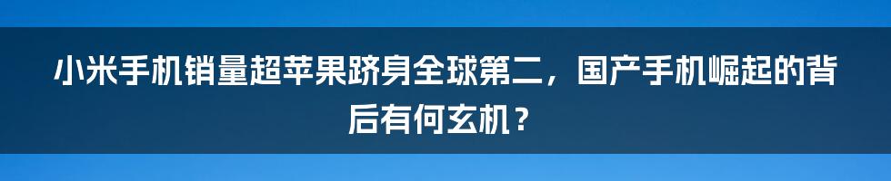 小米手机销量超苹果跻身全球第二，国产手机崛起的背后有何玄机？