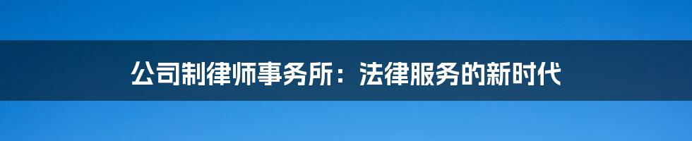 公司制律师事务所：法律服务的新时代