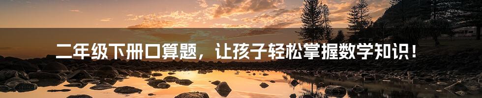 二年级下册口算题，让孩子轻松掌握数学知识！