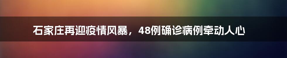 石家庄再迎疫情风暴，48例确诊病例牵动人心