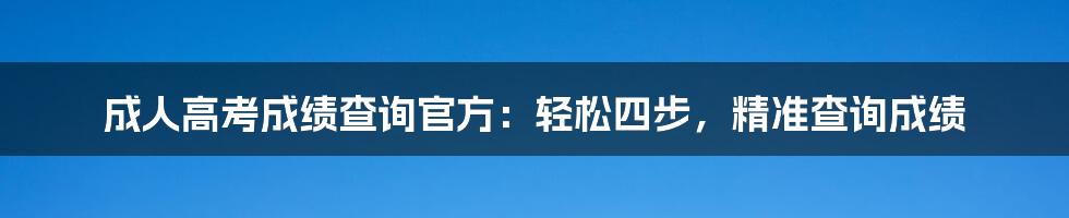 成人高考成绩查询官方：轻松四步，精准查询成绩