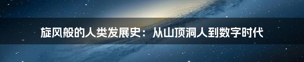 旋风般的人类发展史：从山顶洞人到数字时代