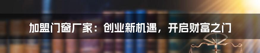 加盟门窗厂家：创业新机遇，开启财富之门