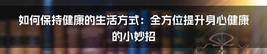 如何保持健康的生活方式：全方位提升身心健康的小妙招