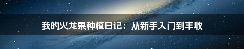 我的火龙果种植日记：从新手入门到丰收